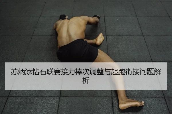 苏炳添钻石联赛接力棒次调整与起跑衔接问题解析