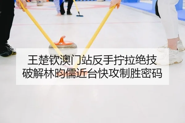 王楚钦澳门站反手拧拉绝技 破解林昀儒近台快攻制胜密码
